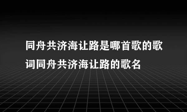 同舟共济海让路是哪首歌的歌词同舟共济海让路的歌名