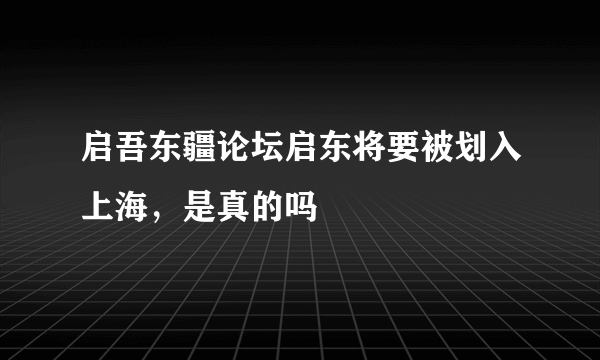 启吾东疆论坛启东将要被划入上海，是真的吗