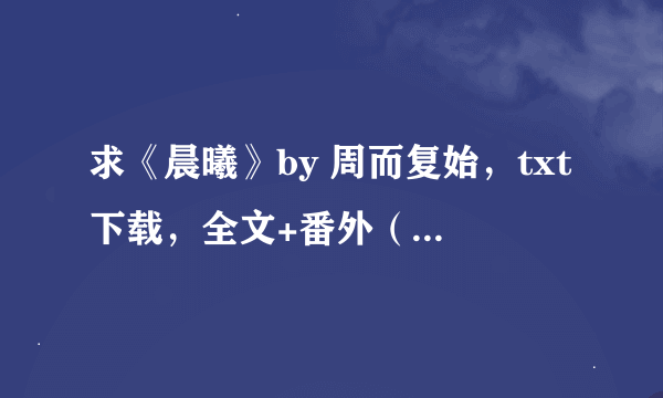 求《晨曦》by 周而复始，txt下载，全文+番外（无删节版~非常感谢！）