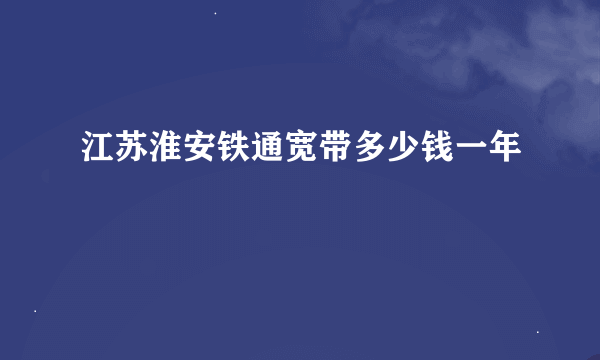 江苏淮安铁通宽带多少钱一年