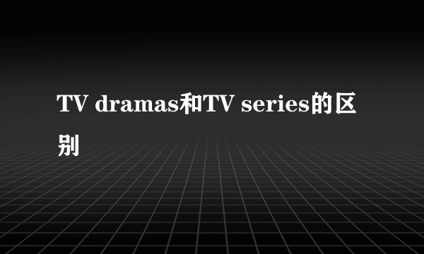 TV dramas和TV series的区别