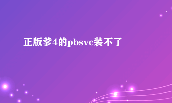 正版爹4的pbsvc装不了