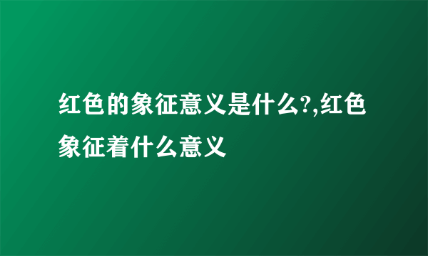 红色的象征意义是什么?,红色象征着什么意义