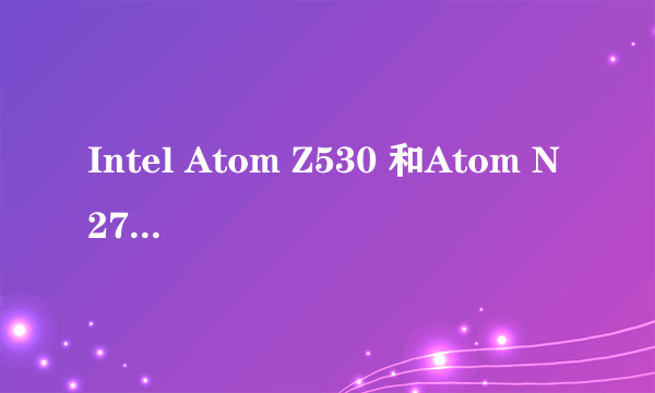 Intel Atom Z530 和Atom N270的处理器哪个好?