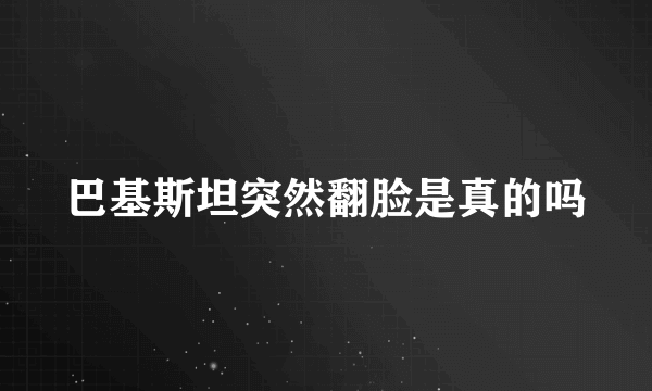 巴基斯坦突然翻脸是真的吗