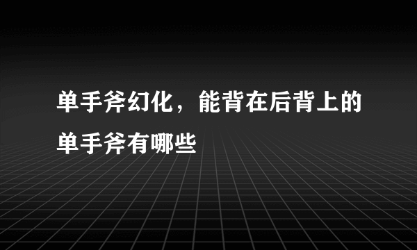 单手斧幻化，能背在后背上的单手斧有哪些