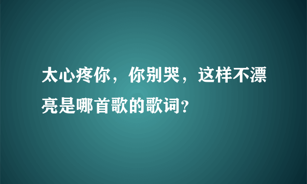 太心疼你，你别哭，这样不漂亮是哪首歌的歌词？