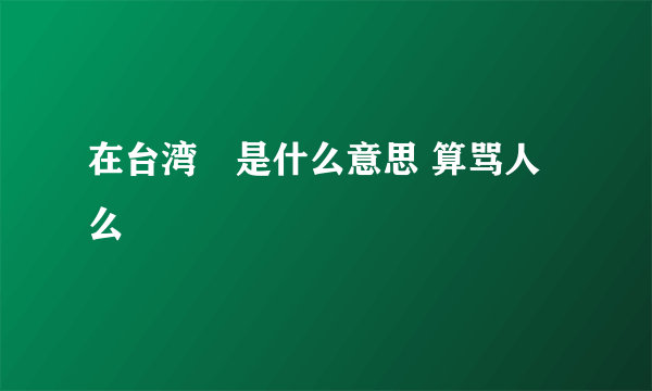 在台湾屌是什么意思 算骂人么