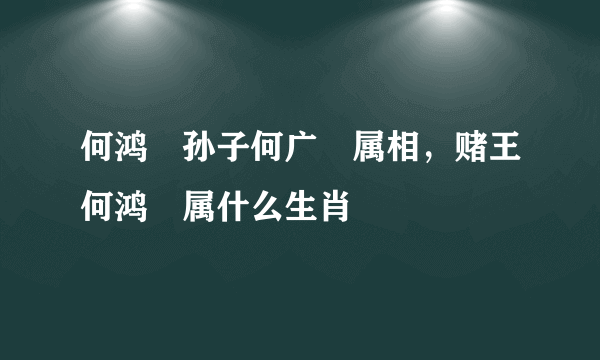 何鸿燊孙子何广燊属相，赌王何鸿燊属什么生肖