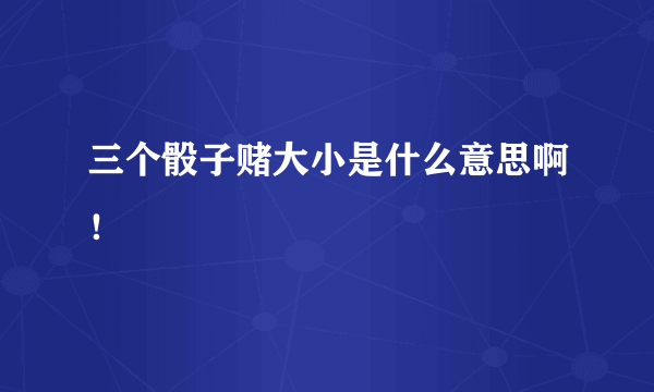 三个骰子赌大小是什么意思啊！