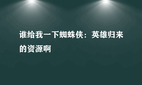 谁给我一下蜘蛛侠：英雄归来的资源啊