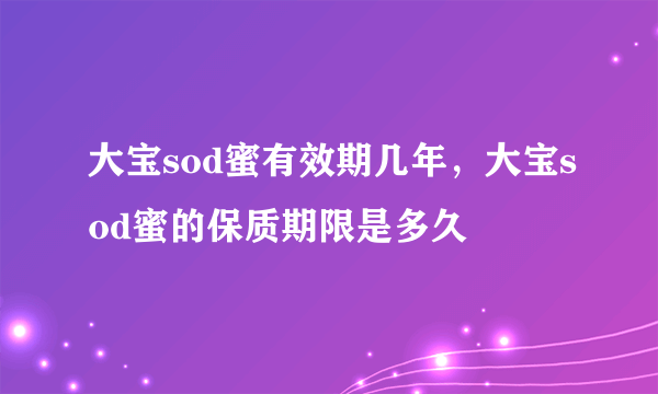 大宝sod蜜有效期几年，大宝sod蜜的保质期限是多久