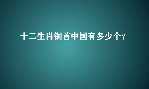 十二生肖铜首中国有多少个？