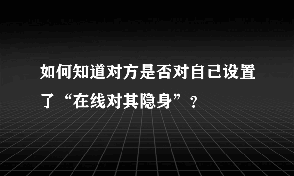 如何知道对方是否对自己设置了“在线对其隐身”？