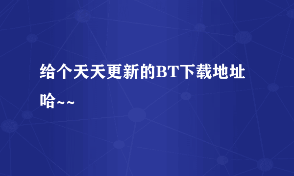 给个天天更新的BT下载地址哈~~