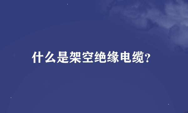 什么是架空绝缘电缆？