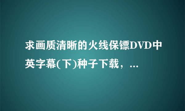 求画质清晰的火线保镖DVD中英字幕(下)种子下载，有发必采纳