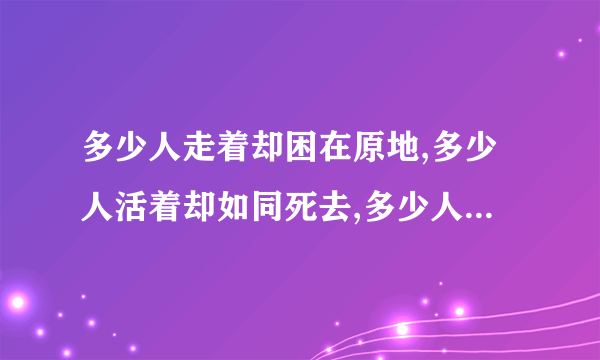 多少人走着却困在原地,多少人活着却如同死去,多少人爱着却好似分离,多少人笑着却满含泪滴,