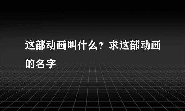 这部动画叫什么？求这部动画的名字