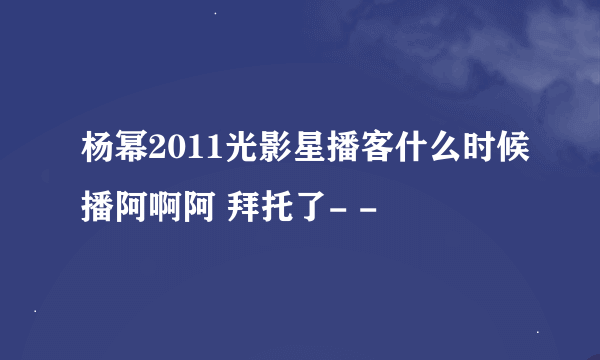 杨幂2011光影星播客什么时候播阿啊阿 拜托了- -