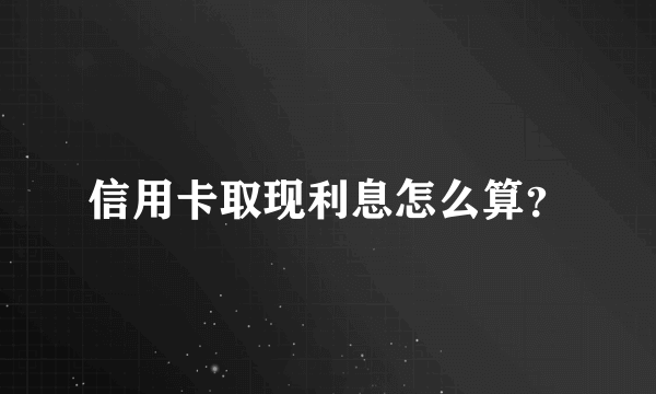 信用卡取现利息怎么算？