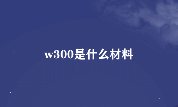 w300是什么材料