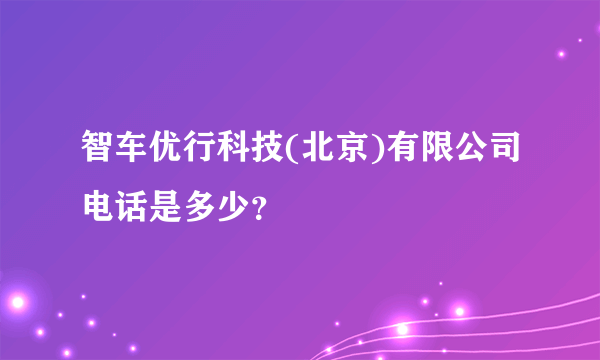 智车优行科技(北京)有限公司电话是多少？