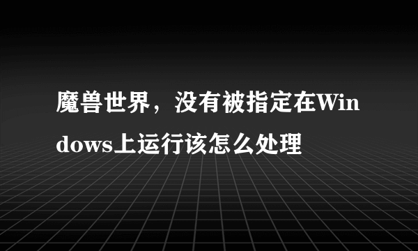 魔兽世界，没有被指定在Windows上运行该怎么处理