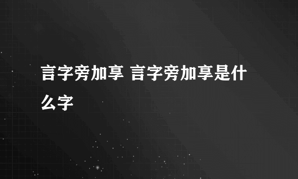 言字旁加享 言字旁加享是什么字