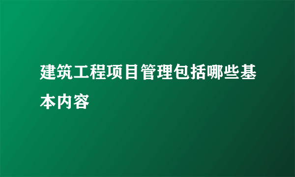 建筑工程项目管理包括哪些基本内容