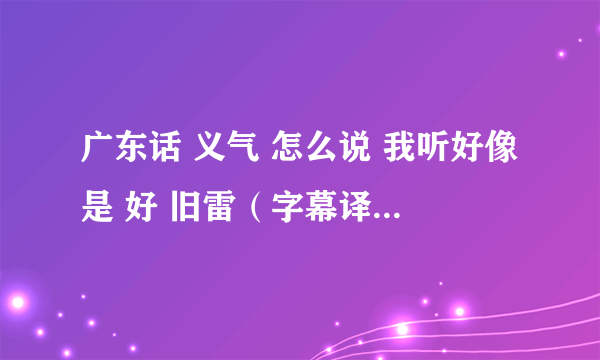 广东话 义气 怎么说 我听好像是 好 旧雷（字幕译做义气）噶，是哪个词啊，