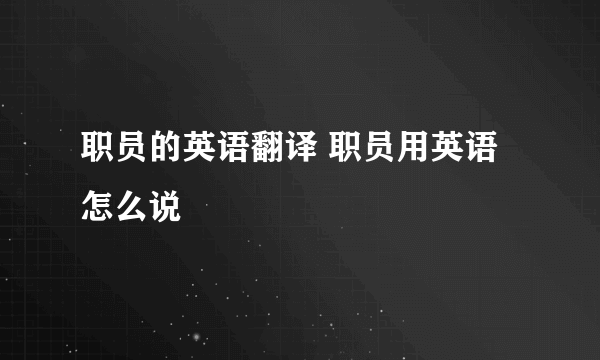 职员的英语翻译 职员用英语怎么说