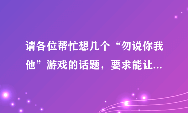 请各位帮忙想几个“勿说你我他”游戏的话题，要求能让人陷入陷阱的话题或问题。