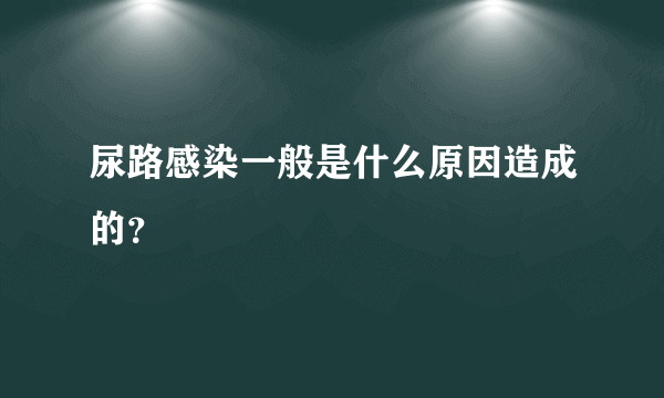 尿路感染一般是什么原因造成的？