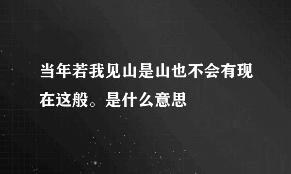 当年若我见山是山也不会有现在这般。是什么意思