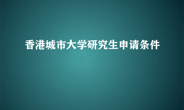 香港城市大学研究生申请条件