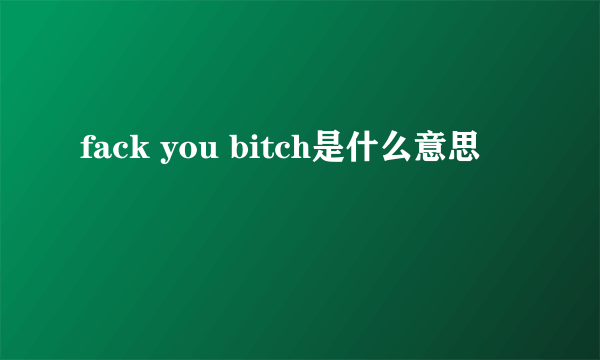 fack you bitch是什么意思