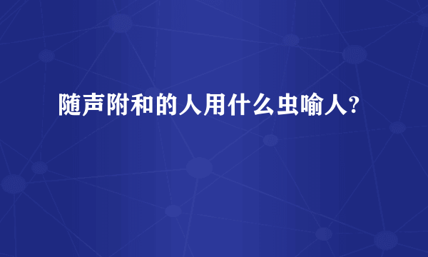 随声附和的人用什么虫喻人?