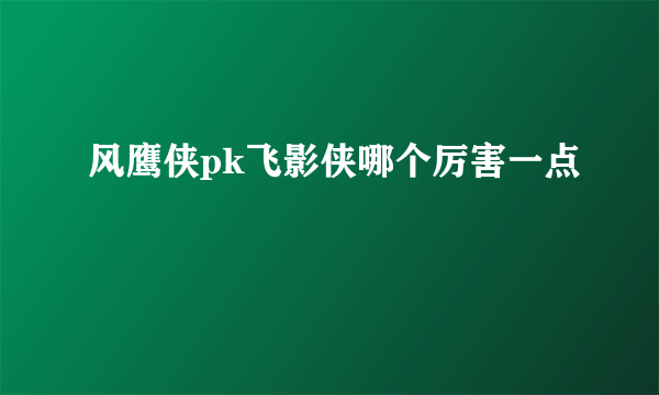 风鹰侠pk飞影侠哪个厉害一点