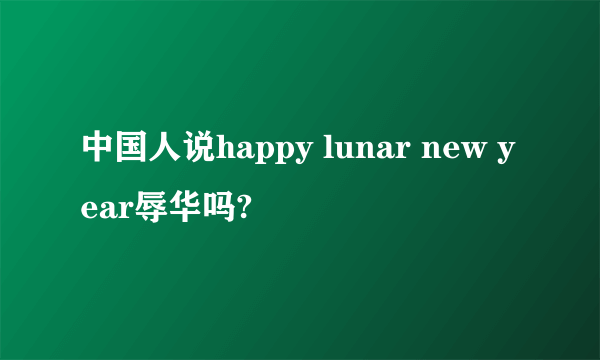 中国人说happy lunar new year辱华吗?