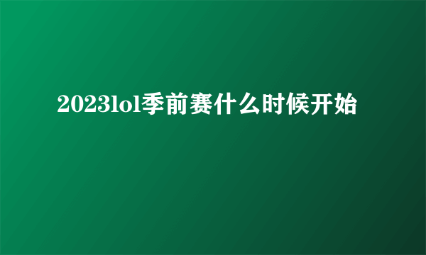 2023lol季前赛什么时候开始