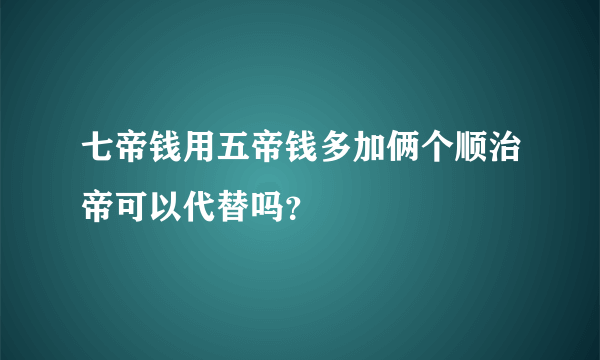 七帝钱用五帝钱多加俩个顺治帝可以代替吗？