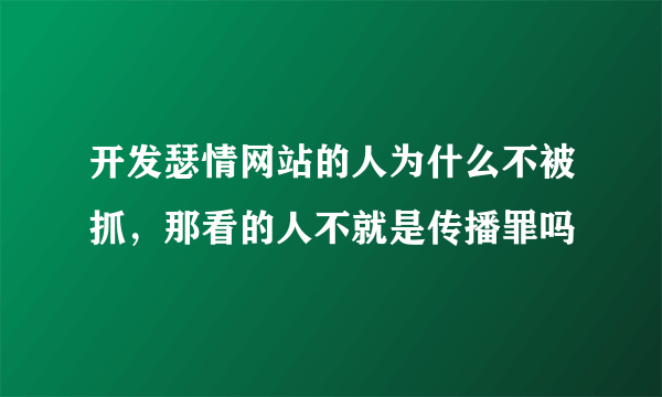 开发瑟情网站的人为什么不被抓，那看的人不就是传播罪吗