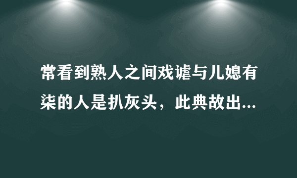 常看到熟人之间戏谑与儿媳有柒的人是扒灰头，此典故出自什么时代什么地方？