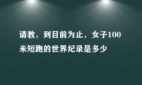 请教，到目前为止，女子100米短跑的世界纪录是多少