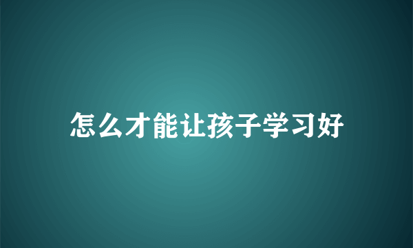 怎么才能让孩子学习好