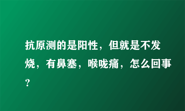 抗原测的是阳性，但就是不发烧，有鼻塞，喉咙痛，怎么回事？