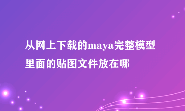 从网上下载的maya完整模型里面的贴图文件放在哪