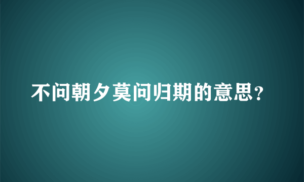 不问朝夕莫问归期的意思？