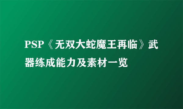 PSP《无双大蛇魔王再临》武器练成能力及素材一览